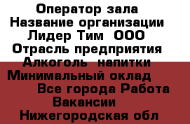 Оператор зала › Название организации ­ Лидер Тим, ООО › Отрасль предприятия ­ Алкоголь, напитки › Минимальный оклад ­ 29 000 - Все города Работа » Вакансии   . Нижегородская обл.